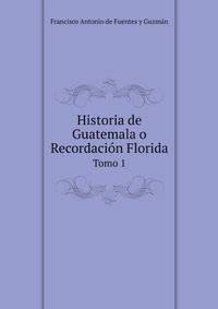 Historia de Guatemala o Recordacin Florida. Tomo 1