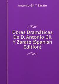 Obras Dramaticas De D. Antonio Gil Y Zarate (Spanish Edition)