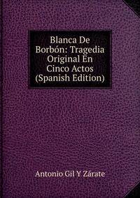 Blanca De Borbon: Tragedia Original En Cinco Actos (Spanish Edition)
