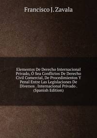 Elementos De Derecho Internacional Privado, O Sea Conflictos De Derecho Civil Comercial, De Procedimientos Y Penal Entre Las Legislaciones De Diversos . Internacional Privado . (Spanish Edition)