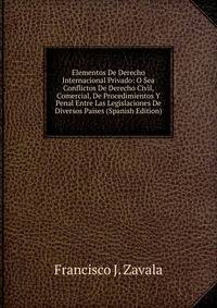 Elementos De Derecho Internacional Privado: O Sea Conflictos De Derecho Civil, Comercial, De Procedimientos Y Penal Entre Las Legislaciones De Diversos Paises (Spanish Edition)