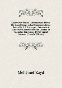 Correspondance Turque: Pour Servir De Suppl?ment ? La Correspondance Russe De J. F. Laharpe : Contenant L'histoire Lamentable Des Chutes Et Rechutes Tragiques De Ce Grand Homme (French Edition)