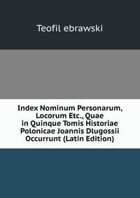 Index Nominum Personarum, Locorum Etc., Quae in Quinque Tomis Historiae Polonicae Joannis Dlugossii Occurrunt (Latin Edition)