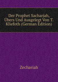 Der Prophet Sacharjah, Ubers Und Ausgelegt Von T. Kliefoth (German Edition)