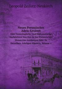 Neues Preussisches Adels-Lexicon. Oder Genealogische Und Diplomatische Nachrichten Von Den in Der Preussischen Monarchie Ansssigen Oder Zu Derselben. Adeligen Husern, Volume 4