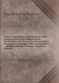 Neues Preussisches Adels-Lexicon: Oder Genealogische Und Diplomatische Nachrichten Von Den in Der Preussischen Monarchie Ansassigen Oder Zu Derselben . Adeligen Hausern, Volume 1 (German Edition)