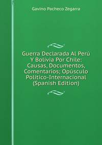 Guerra Declarada Al Peru Y Bolivia Por Chile: Causas, Documentos, Comentarios; Opusculo Politico-Internacional (Spanish Edition)