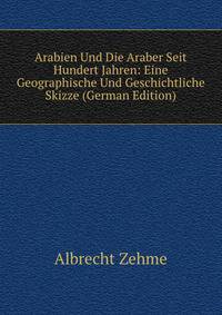 Arabien Und Die Araber Seit Hundert Jahren: Eine Geographische Und Geschichtliche Skizze (German Edition)