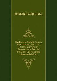 Explanatio Psalmi Cxviii., 'Beati Immaculati,' Seu, Expositio Omnium Sententiarum Dei, Ad Messiam Spectantium (German Edition)