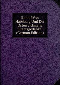 Rudolf Von Habsburg Und Der Osterreichische Staatsgedanke (German Edition)