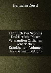 Lehrbuch Der Syphilis Und Der Mit Dieser Verwandten Ortlichen Venerischen Krankheiten, Volumes 1-2 (German Edition)