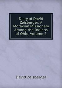 Diary of David Zeisberger: A Moravian Missionary Among the Indians of Ohio, Volume 2