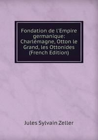 Fondation de l'Empire germanique: Charl?magne, Otton le Grand, les Ottonides (French Edition)