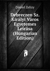 Debreczen Sz. Kiralyi Varos Egyetemes Leirasa (Hungarian Edition)