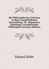 Die Philosophie Der Griechen in Ihrer Geschichtlichen Entwicklung: Th. Allgemeine Einleitung. Vorsokratische Philosophie (German Edition)