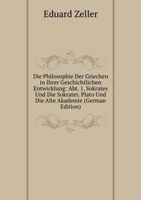 Die Philosophie Der Griechen in Ihrer Geschichtlichen Entwicklung: Abt. 1. Sokrates Und Die Sokrater. Plato Und Die Alte Akademie (German Edition)