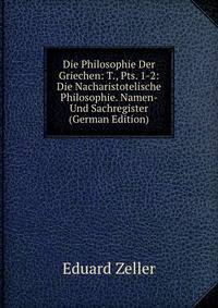 Die Philosophie Der Griechen: T., Pts. 1-2: Die Nacharistotelische Philosophie. Namen- Und Sachregister (German Edition)