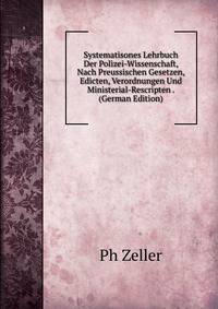 Systematisones Lehrbuch Der Polizei-Wissenschaft, Nach Preussischen Gesetzen, Edicten, Verordnungen Und Ministerial-Rescripten . (German Edition)