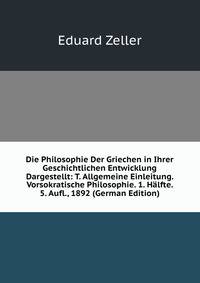 Die Philosophie Der Griechen in Ihrer Geschichtlichen Entwicklung Dargestellt: T. Allgemeine Einleitung. Vorsokratische Philosophie. 1. Halfte. 5. Aufl., 1892 (German Edition)