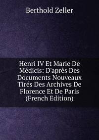 Henri IV Et Marie De M?dicis: D'apr?s Des Documents Nouveaux Tir?s Des Archives De Florence Et De Paris (French Edition)