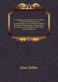 La Diplomatie Fran?ais Vers Le Milieu Du Xvie Si?cle D'apr?s La Correspondance De Guillaume Pellicier, ?v?que De Montpellier, Ambassadeur De Fran?ois Ier ? Venise (1539-1542) . (French Edition)