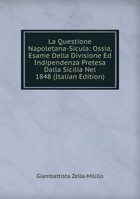 La Questione Napoletana-Sicula: Ossia, Esame Della Divisione Ed Indipendenza Pretesa Dalla Sicilia Nel 1848 (Italian Edition)