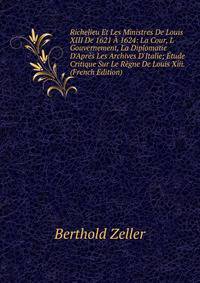 Richelieu Et Les Ministres De Louis XIII De 1621 ? 1624: La Cour, L Gouvernement, La Diplomatie D'Apr?s Les Archives D'Italie; ?tude Critique Sur Le R?gne De Louis Xiii. (French Edition)