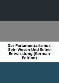 Der Parlamentarismus, Sein Wesen Und Seine Entwicklung (German Edition)