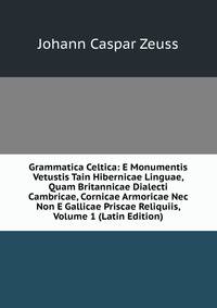 Grammatica Celtica: E Monumentis Vetustis Tain Hibernicae Linguae, Quam Britannicae Dialecti Cambricae, Cornicae Armoricae Nec Non E Gallicae Priscae Reliquiis, Volume 1 (Latin Edition)