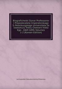 Biograficheski Slovar Professorov I Prepodavatele Imperatorskago S.-Peterburgskago Universiteta Za Istekshuiu Tretiu Chetvert Vieka Ego . 1869-1894, Volumes 1-2 (Korean Edition)