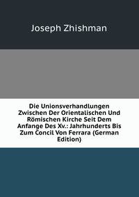 Die Unionsverhandlungen Zwischen Der Orientalischen Und Romischen Kirche Seit Dem Anfange Des Xv.: Jahrhunderts Bis Zum Concil Von Ferrara (German Edition)