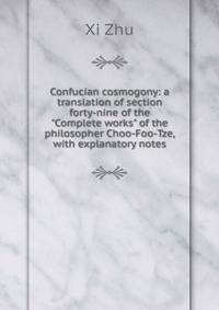 Confucian cosmogony: a translation of section forty-nine of the "Complete works" of the philosopher Choo-Foo-Tze, with explanatory notes