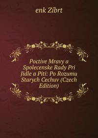 Poctive Mravy a Spolecenske Rady Pri Jidle a Piti: Po Rozumu Starych Cechuv (Czech Edition)