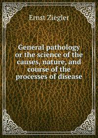 General pathology or the science of the causes, nature, and course of the processes of disease