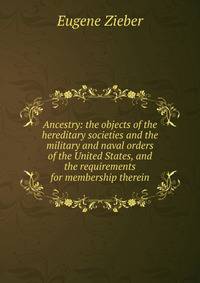 Ancestry: the objects of the hereditary societies and the military and naval orders of the United States, and the requirements for membership therein