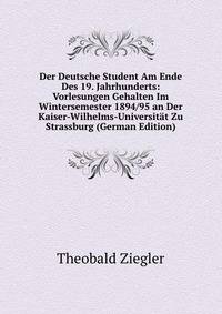 Der Deutsche Student Am Ende Des 19. Jahrhunderts: Vorlesungen Gehalten Im Wintersemester 1894/95 an Der Kaiser-Wilhelms-Universitat Zu Strassburg (German Edition)