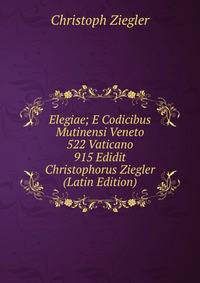 Elegiae; E Codicibus Mutinensi Veneto 522 Vaticano 915 Edidit Christophorus Ziegler (Latin Edition)
