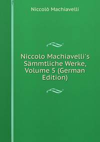 Niccolo Machiavelli's S?mmtliche Werke, Volume 5 (German Edition)