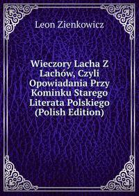 Wieczory Lacha Z Lachow, Czyli Opowiadania Przy Kominku Starego Literata Polskiego (Polish Edition)