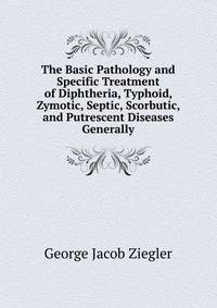The Basic Pathology and Specific Treatment of Diphtheria, Typhoid, Zymotic, Septic, Scorbutic, and Putrescent Diseases Generally
