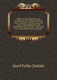 M?moire Historique Sur Les ?v?nements Du Grand-Duch? De Posen Depuis Le 20 Mars Jusqu'au 18 Mai 1848: R?futation Des D?p?ches De M. Le Chare . Nationale Le 15 Mai 1848 (French Edition)