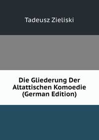 Die Gliederung Der Altattischen Komoedie (German Edition)