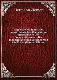 Vergleichende Syntax Der Indogermanischen Comparation Insbesondere Der Comparationscasus Der Indogermanischen Sprachen Und Sein Ersatz (German Edition)