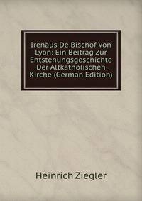 Irenaus De Bischof Von Lyon: Ein Beitrag Zur Entstehungsgeschichte Der Altkatholischen Kirche (German Edition)
