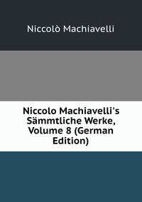 Niccolo Machiavelli's S?mmtliche Werke, Volume 8 (German Edition)