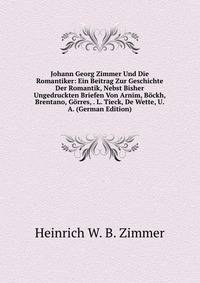Johann Georg Zimmer Und Die Romantiker: Ein Beitrag Zur Geschichte Der Romantik, Nebst Bisher Ungedruckten Briefen Von Arnim, Bockh, Brentano, Gorres, . L. Tieck, De Wette, U. A. (German Edition)