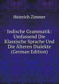 Indische Grammatik: Umfassend Die Klassische Sprache Und Die ?lteren Dialekte (German Edition)