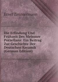 Die Erfindung Und Fr?hzeit Des Meissner Porzellans: Ein Beitrag Zur Geschichte Der Deutschen Keramik (German Edition)