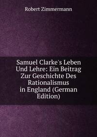 Samuel Clarke's Leben Und Lehre: Ein Beitrag Zur Geschichte Des Rationalismus in England (German Edition)