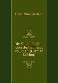 Die Kolonialpolitik Grossbritanniens, Volume 1 (German Edition)